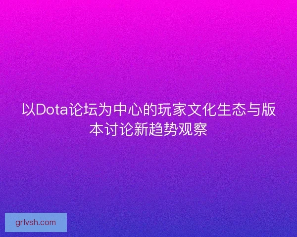 以Dota论坛为中心的玩家文化生态与版本讨论新趋势观察